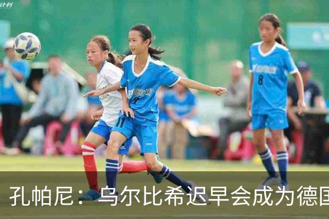 孔帕尼：乌尔比希迟早会成为德国队主力门将 预计格纳布里能出战