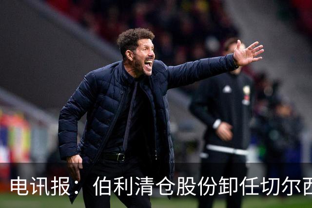 电讯报：伯利清仓股份卸任切尔西主席，清湖资本全面接管蓝军