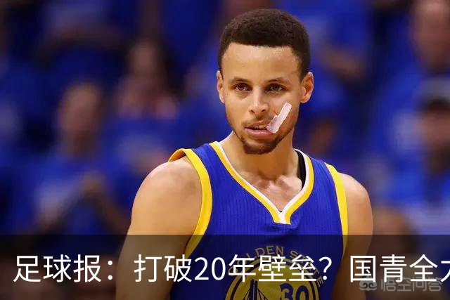 足球报：打破20年壁垒？国青全力冲击世青赛！