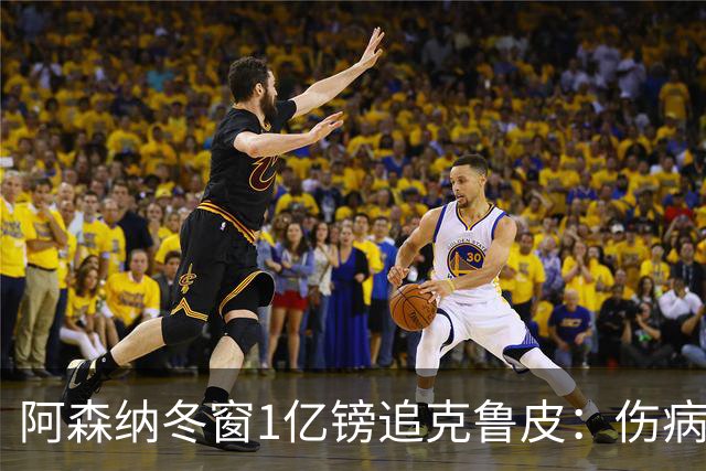阿森纳冬窗1亿镑追克鲁皮：伤病风险下的争冠豪赌